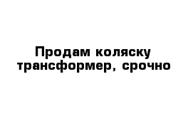 Продам коляску-трансформер, срочно